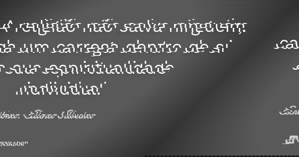 A religião não salva ninguém, cada um carrega dentro de si a sua espiritualidade individual.... Frase de Escritora: Eliana Oliveira.