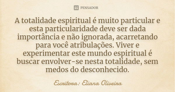 A totalidade espiritual é muito particular e esta particularidade deve ser dada importância e não ignorada, acarretando para você atribulações. Viver e experime... Frase de Escritora: Eliana Oliveira.