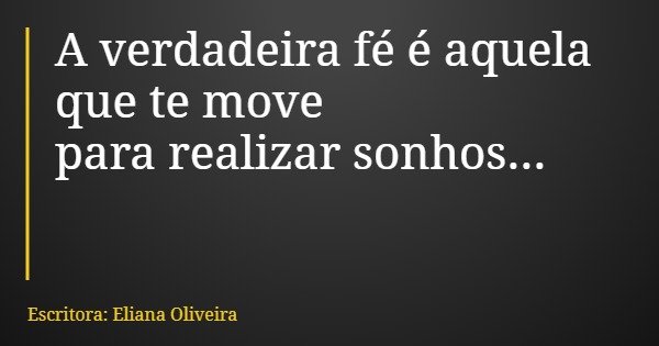 A verdadeira fé é aquela que te move para realizar sonhos...... Frase de Escritora: Eliana Oliveira.