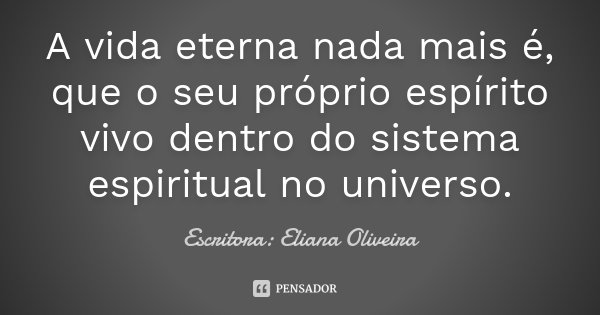 A vida eterna nada mais é, que o seu próprio espírito vivo dentro do sistema espiritual no universo.... Frase de Escritora: Eliana Oliveira.
