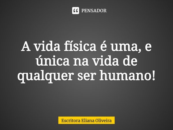 ⁠A vida física é uma, e única na vida de qualquer ser humano!... Frase de Escritora Eliana Oliveira.