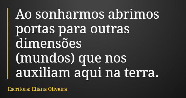 Ao sonharmos abrimos portas para outras dimensões (mundos) que nos auxiliam aqui na terra.... Frase de Escritora: Eliana Oliveira.