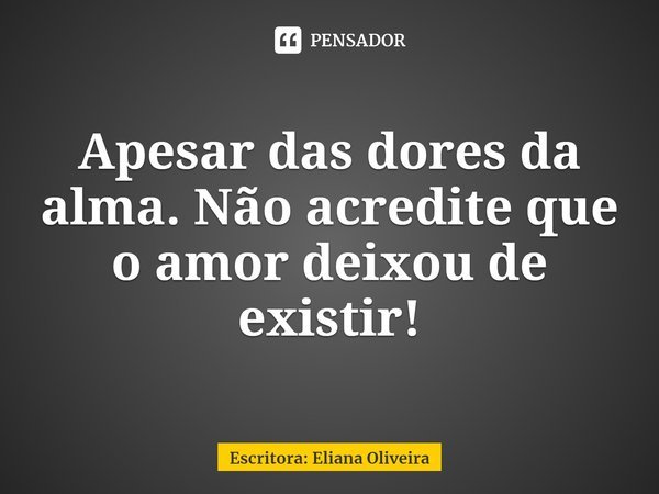 ⁠Apesar das dores da alma. Não acredite que o amor deixou de existir!... Frase de Escritora: Eliana Oliveira.