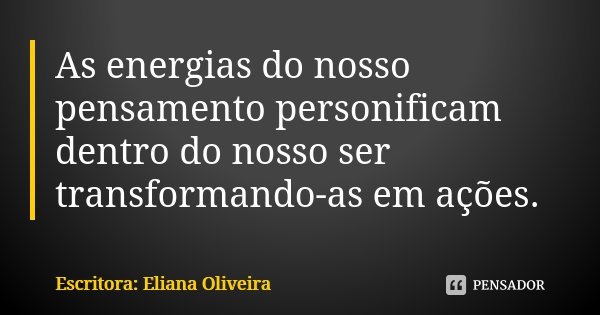 As energias do nosso pensamento personificam dentro do nosso ser transformando-as em ações.... Frase de Escritora: Eliana Oliveira.