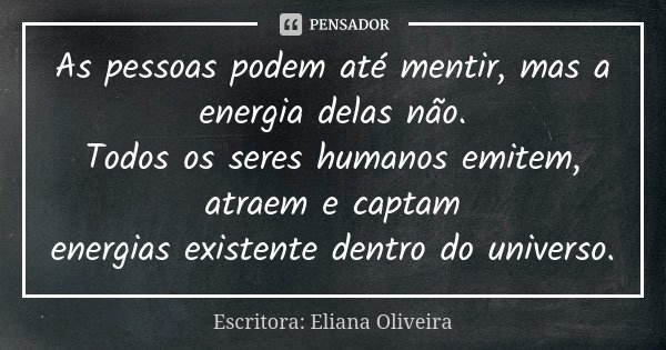 As pessoas podem até mentir, mas a energia delas não. Todos os seres humanos emitem, atraem e captam energias existente dentro do universo.... Frase de Escritora: Eliana Oliveira.