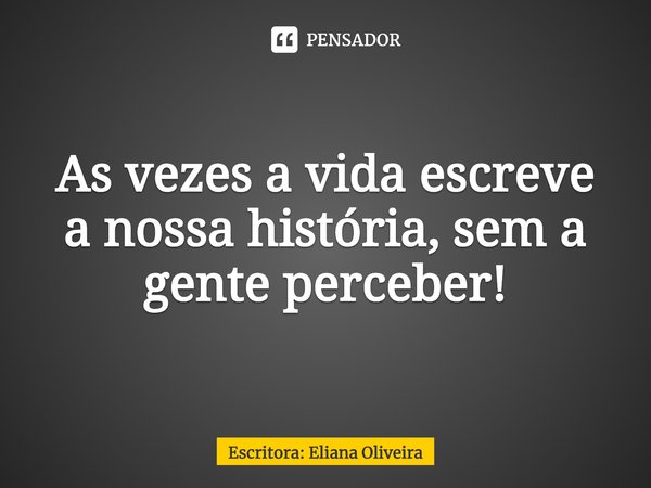 ⁠As vezes a vida escreve a nossa história, sem a gente perceber!... Frase de Escritora: Eliana Oliveira.