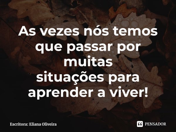 ⁠As vezes nós temos que passar por muitas
situações para aprender a viver!... Frase de Escritora: Eliana Oliveira.