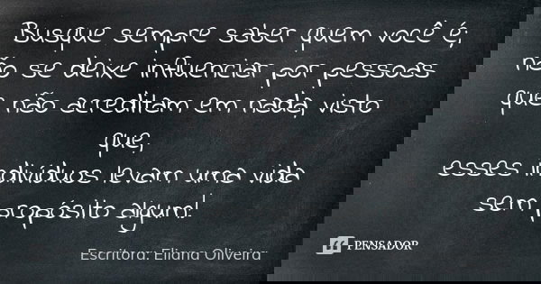 Busque sempre saber quem você é; não se deixe influenciar por pessoas que não acreditam em nada, visto que, esses indivíduos levam uma vida sem propósito algum!... Frase de Escritora: Eliana Oliveira.