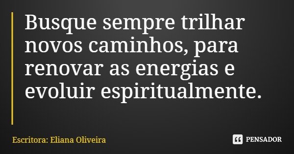 Busque sempre trilhar novos caminhos, para renovar as energias e evoluir espiritualmente.... Frase de Escritora: Eliana Oliveira.