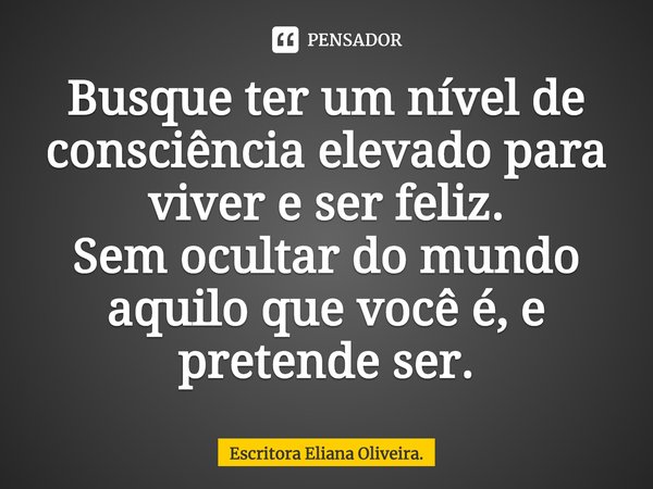 ⁠Busque ter um nível de consciência elevado para viver e ser feliz.
Sem ocultar do mundo aquilo que você é, e pretende ser.... Frase de Escritora Eliana Oliveira..