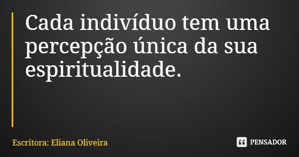 Cada indivíduo tem uma percepção única da sua espiritualidade.... Frase de Escritora: Eliana Oliveira.
