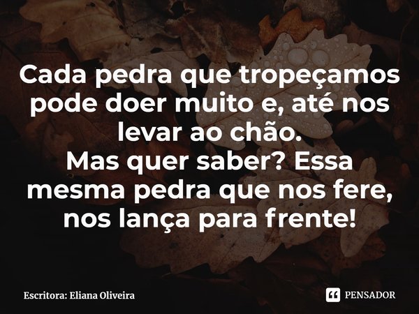 ⁠Cada pedra que tropeçamos pode doer muito e, até nos levar ao chão.
Mas quer saber? Essa mesma pedra que nos fere, nos lança para frente!... Frase de Escritora: Eliana Oliveira.