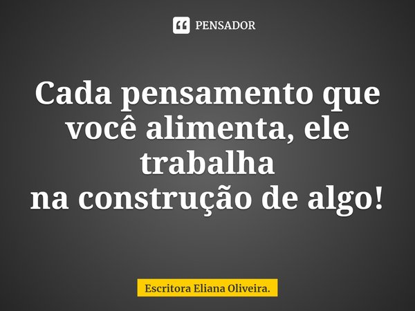 Cada pensamento que você alimenta, ele trabalha
na construção dealgo!... Frase de Escritora Eliana Oliveira..