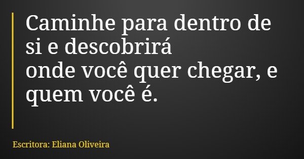 Caminhe para dentro de si e descobrirá onde você quer chegar, e quem você é.... Frase de Escritora: Eliana Oliveira.