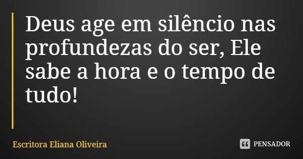 Deus age em silêncio nas profundezas do ser, Ele sabe a hora e o tempo de tudo!... Frase de Escritora Eliana Oliveira.
