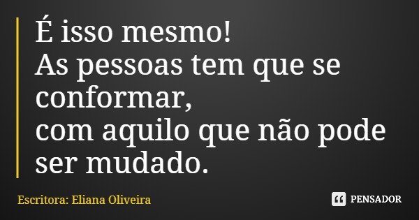 É isso mesmo! As pessoas tem que se conformar, com aquilo que não pode ser mudado.... Frase de Escritora: Eliana Oliveira.