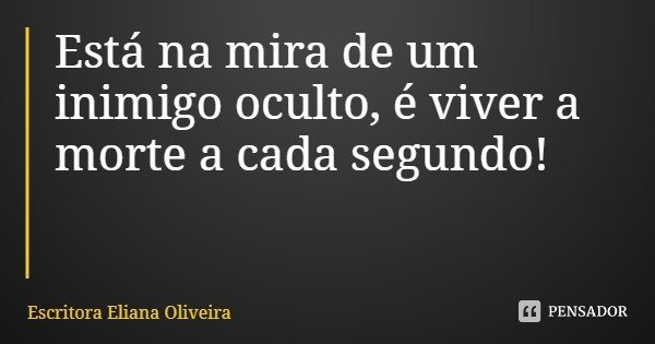 Está na mira de um inimigo oculto, é viver a morte a cada segundo!... Frase de Escritora Eliana Oliveira.