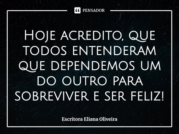 ⁠Hoje acredito, que todos entenderam que dependemos um do outro para sobreviver e ser feliz!... Frase de Escritora Eliana Oliveira.