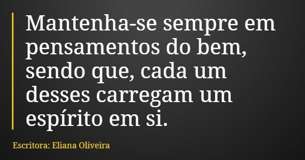Mantenha-se sempre em pensamentos do bem, sendo que, cada um desses carregam um espírito em si.... Frase de Escritora: Eliana Oliveira.
