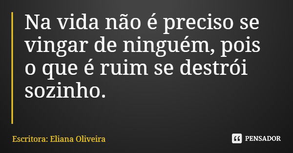 Na vida não é preciso se vingar de ninguém, pois o que é ruim se destrói sozinho.... Frase de Escritora: Eliana Oliveira.