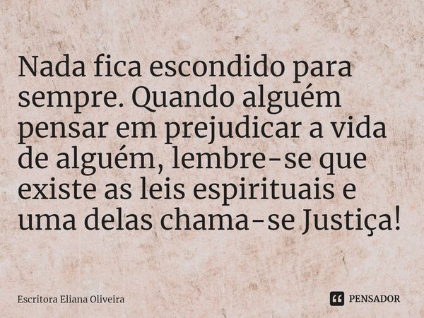 ⁠Nada fica escondido para sempre. Quando alguém pensar em prejudicar a vida de alguém, lembre-se que existe as leis espirituais e uma delas chama-se Justiça!... Frase de Escritora Eliana Oliveira.
