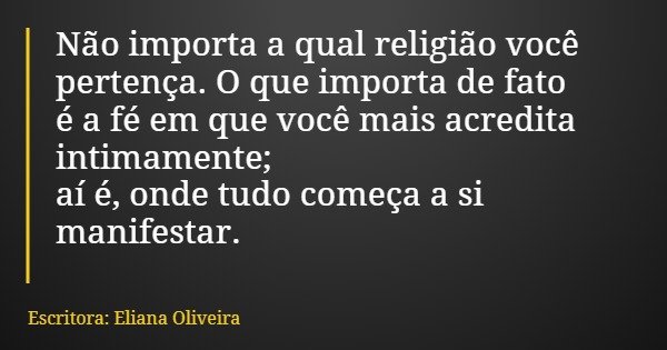 Não importa a qual religião você pertença. O que importa de fato é a fé em que você mais acredita intimamente; aí é, onde tudo começa a si manifestar.... Frase de Escritora: Eliana Oliveira.