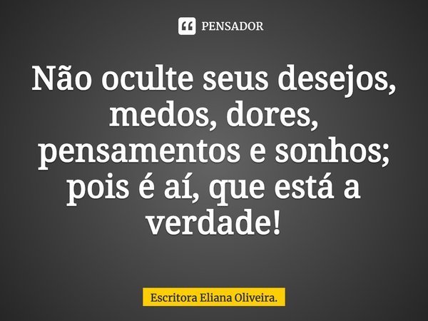 ⁠Não oculte seus desejos, medos, dores, pensamentos e sonhos;
pois é aí, que está a verdade!... Frase de Escritora Eliana Oliveira..