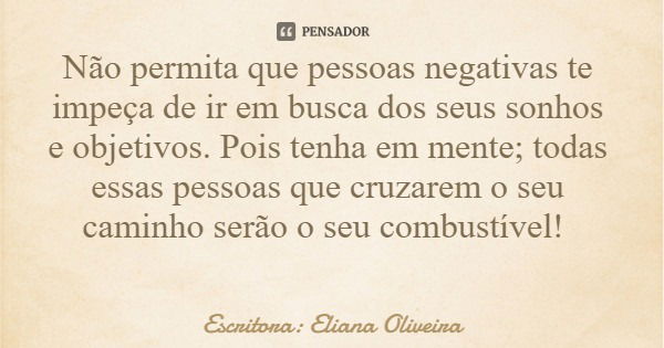 Não permita que pessoas negativas te impeça de ir em busca dos seus sonhos e objetivos. Pois tenha em mente; todas essas pessoas que cruzarem o seu caminho serã... Frase de Escritora: Eliana Oliveira.