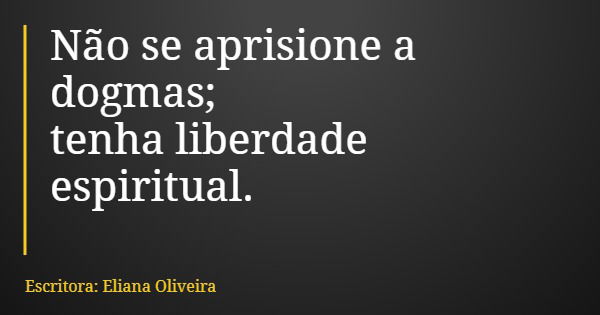 Não se aprisione a dogmas; tenha liberdade espiritual.... Frase de Escritora: Eliana Oliveira.