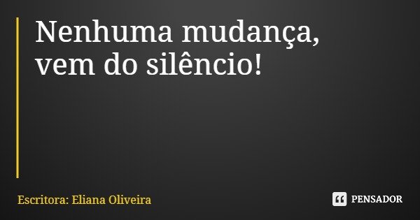 Nenhuma mudança, vem do silêncio!... Frase de Escritora: Eliana Oliveira.
