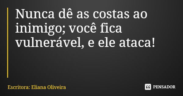 Nunca dê as costas ao inimigo; você fica vulnerável, e ele ataca!... Frase de Escritora: Eliana Oliveira.