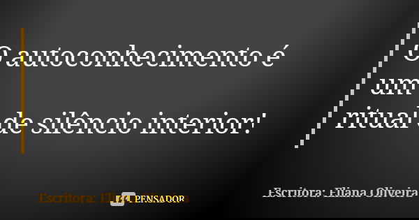 O autoconhecimento é um ritual de silêncio interior!... Frase de Escritora: Eliana Oliveira.