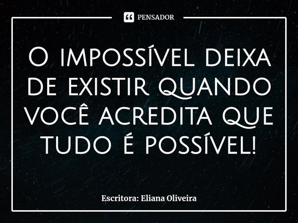 ⁠O impossível deixa de existir quando você acredita que tudo é possível!... Frase de Escritora: Eliana Oliveira.
