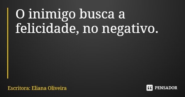 O inimigo busca a felicidade, no negativo.... Frase de Escritora: Eliana Oliveira.