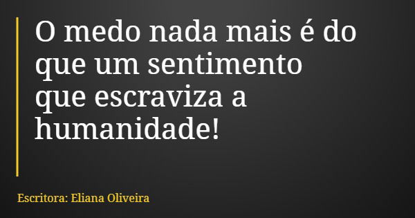 O medo nada mais é do que um sentimento que escraviza a humanidade!... Frase de Escritora: Eliana Oliveira.