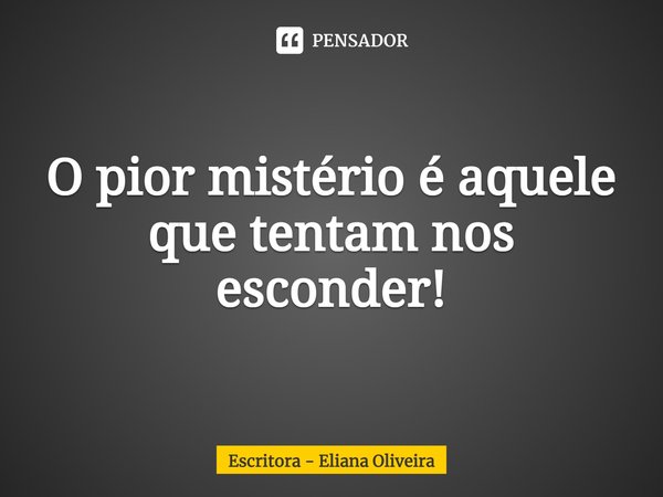 ⁠O pior mistério é aquele que tentam nos esconder!... Frase de Escritora - Eliana Oliveira.