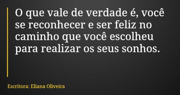 O que vale de verdade é, você se reconhecer e ser feliz no caminho que você escolheu para realizar os seus sonhos.... Frase de Escritora: Eliana Oliveira.