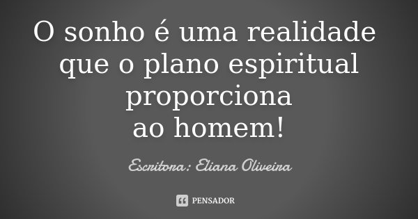 O sonho é uma realidade que o plano espiritual proporciona ao homem!... Frase de Escritora: Eliana Oliveira.