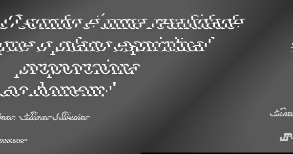 O sonho é uma realidade que o plano espiritual proporciona ao homem!... Frase de Escritora: Eliana Oliveira.