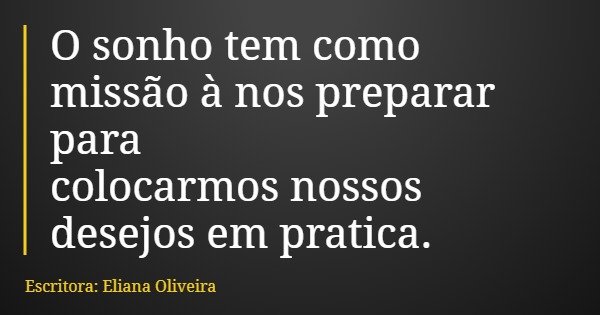 O sonho tem como missão à nos preparar para colocarmos nossos desejos em pratica.... Frase de Escritora: Eliana Oliveira.