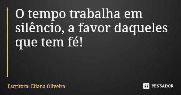 O tempo trabalha em silêncio, a favor daqueles que tem fé!... Frase de Escritora: Eliana Oliveira.