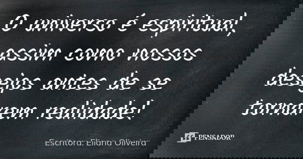 O universo é espiritual, assim como nossos desejos antes de se tornarem realidade!... Frase de Escritora: Eliana Oliveira.