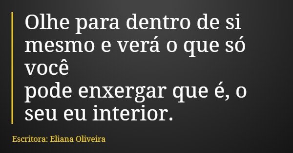 Olhe para dentro de si mesmo e verá o que só você pode enxergar que é, o seu eu interior.... Frase de Escritora: Eliana Oliveira.