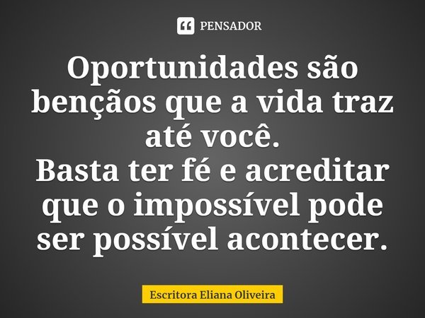 ⁠Oportunidades são bençãos que a vida traz até você.
Basta ter fé e acreditar que o impossível pode ser possível acontecer.... Frase de Escritora Eliana Oliveira.
