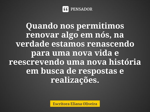 ⁠Quando nos permitimos renovar algo em nós, na verdade estamos renascendo para uma nova vida e reescrevendo uma nova história
em busca de respostas e realizaçõe... Frase de Escritora Eliana Oliveira.