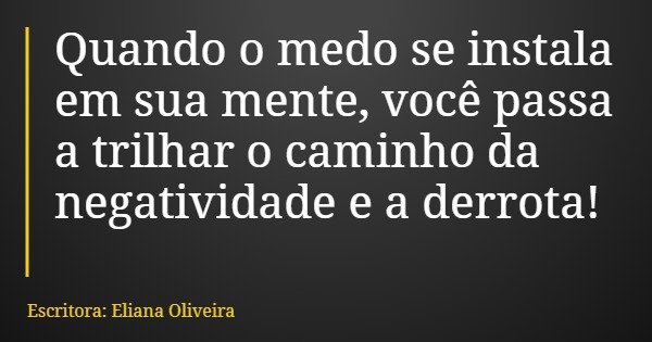 Quando o medo se instala em sua mente, você passa a trilhar o caminho da negatividade e a derrota!... Frase de Escritora: Eliana Oliveira.