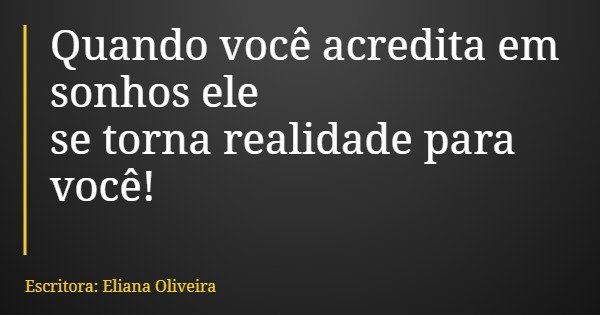 Quando você acredita em sonhos ele se torna realidade para você!... Frase de Escritora: Eliana Oliveira.