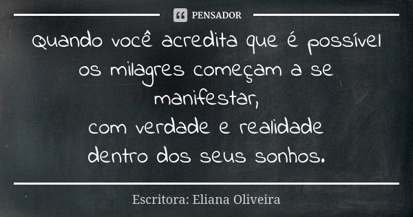 Quando você acredita que é possível os milagres começam a se manifestar, com verdade e realidade dentro dos seus sonhos.... Frase de Escritora: Eliana Oliveira.