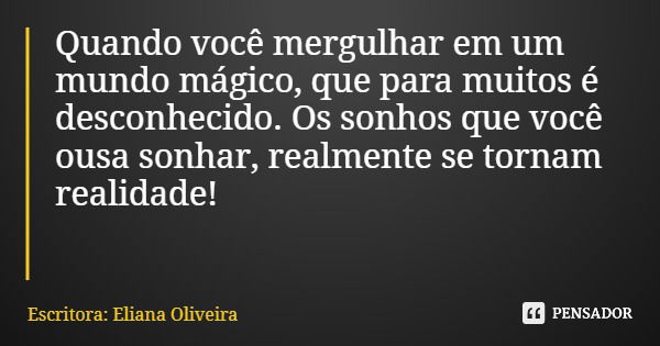 Quando você mergulhar em um mundo mágico, que para muitos é desconhecido. Os sonhos que você ousa sonhar, realmente se tornam realidade!... Frase de Escritora: Eliana Oliveira.