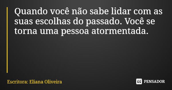 Quando você não sabe lidar com as suas escolhas do passado. Você se torna uma pessoa atormentada.... Frase de Escritora: Eliana Oliveira.
